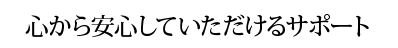 心から安心していただけるサポート